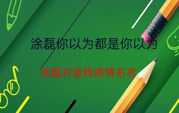 涂磊你以为都是你以为 涂磊对金钱感情名言 金钱与感情的名言